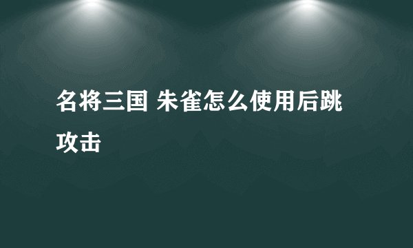 名将三国 朱雀怎么使用后跳攻击
