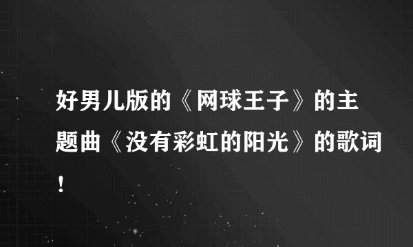 好男儿版的《网球王子》的主题曲《没有彩虹的阳光》的歌词！