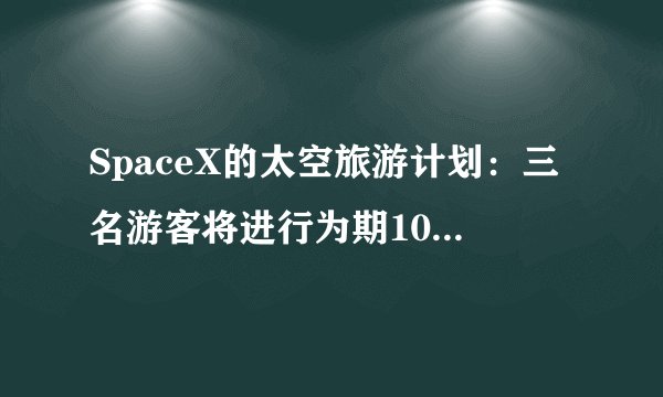 SpaceX的太空旅游计划：三名游客将进行为期10天的国际空间站之旅，票价多少？