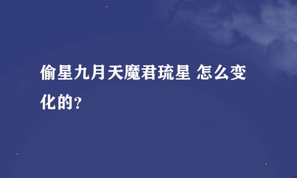 偷星九月天魔君琉星 怎么变化的？