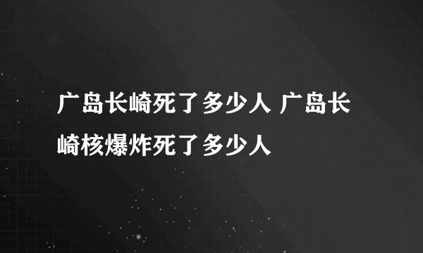 广岛长崎死了多少人 广岛长崎核爆炸死了多少人