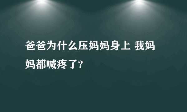 爸爸为什么压妈妈身上 我妈妈都喊疼了?