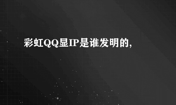 彩虹QQ显IP是谁发明的,