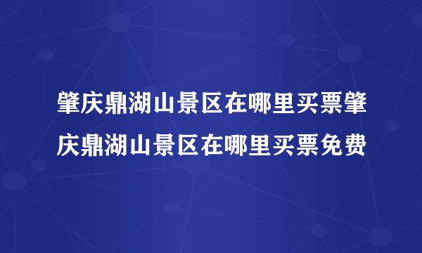 肇庆鼎湖山景区在哪里买票肇庆鼎湖山景区在哪里买票免费