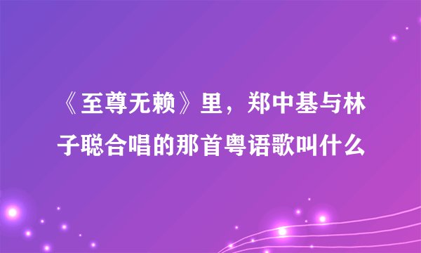 《至尊无赖》里，郑中基与林子聪合唱的那首粤语歌叫什么