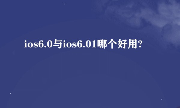 ios6.0与ios6.01哪个好用?