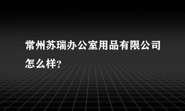 常州苏瑞办公室用品有限公司怎么样?