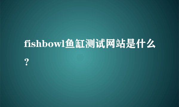 fishbowl鱼缸测试网站是什么？