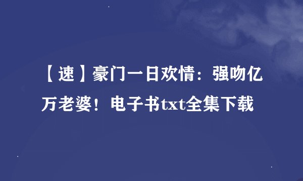 【速】豪门一日欢情：强吻亿万老婆！电子书txt全集下载