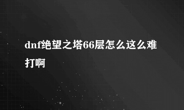 dnf绝望之塔66层怎么这么难打啊