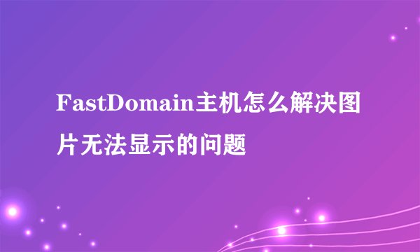 FastDomain主机怎么解决图片无法显示的问题