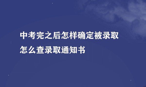 中考完之后怎样确定被录取 怎么查录取通知书