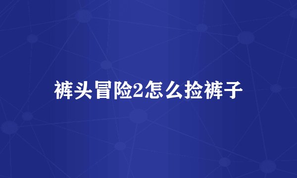 裤头冒险2怎么捡裤子