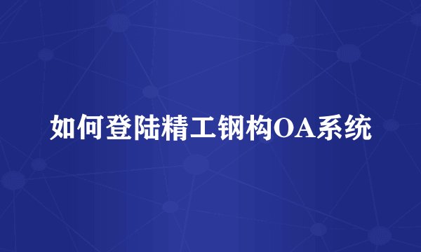 如何登陆精工钢构OA系统