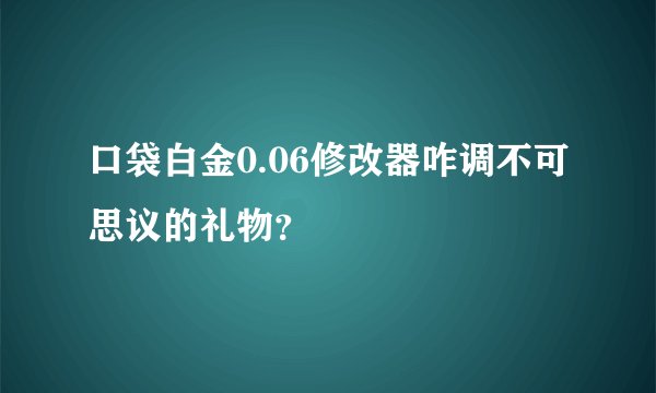 口袋白金0.06修改器咋调不可思议的礼物？