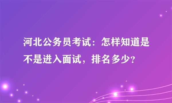 河北公务员考试：怎样知道是不是进入面试，排名多少？