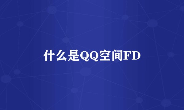 什么是QQ空间FD