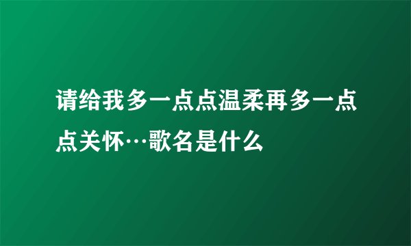 请给我多一点点温柔再多一点点关怀…歌名是什么