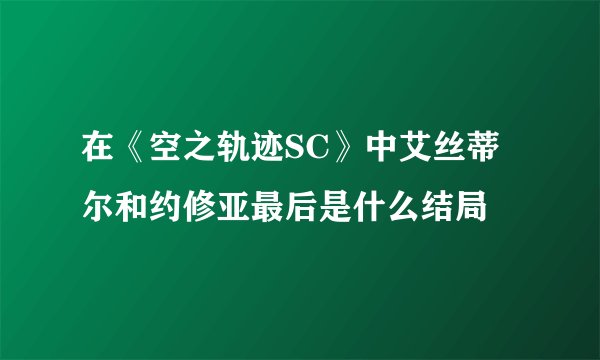 在《空之轨迹SC》中艾丝蒂尔和约修亚最后是什么结局