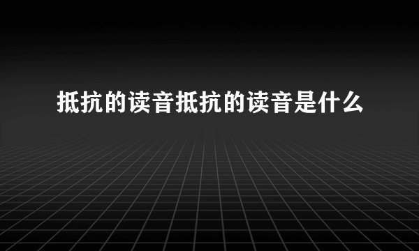 抵抗的读音抵抗的读音是什么