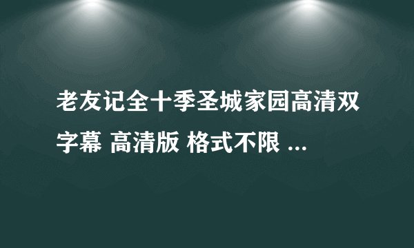 老友记全十季圣城家园高清双字幕 高清版 格式不限 发邮箱759935217@qq.com 拜托了