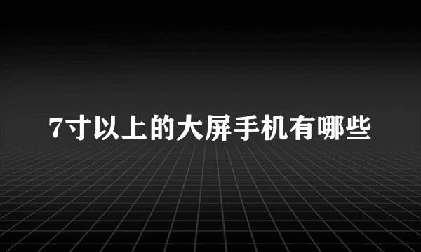 7寸以上的大屏手机有哪些