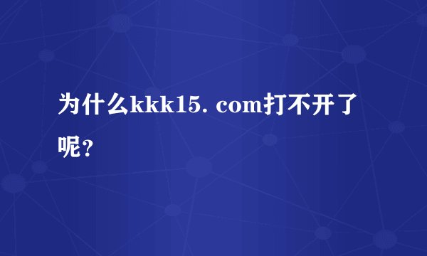 为什么kkk15. com打不开了呢？