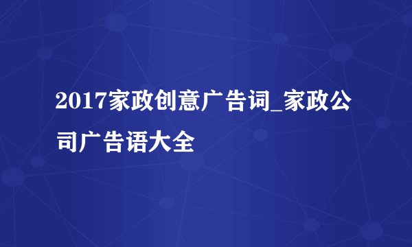 2017家政创意广告词_家政公司广告语大全