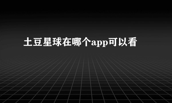 土豆星球在哪个app可以看