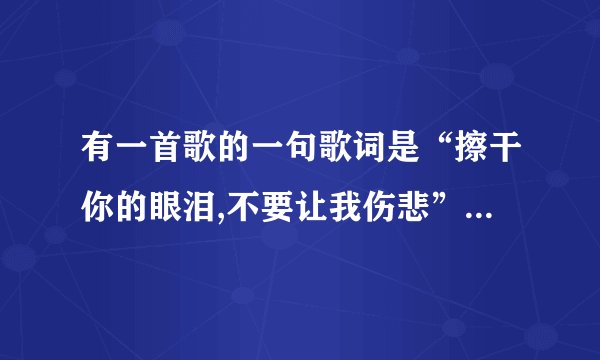 有一首歌的一句歌词是“擦干你的眼泪,不要让我伤悲”求这首歌的名字