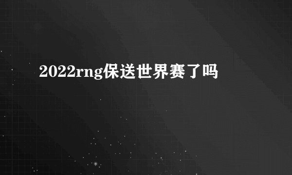 2022rng保送世界赛了吗