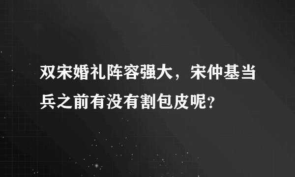 双宋婚礼阵容强大，宋仲基当兵之前有没有割包皮呢？