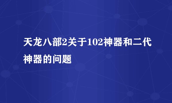 天龙八部2关于102神器和二代神器的问题