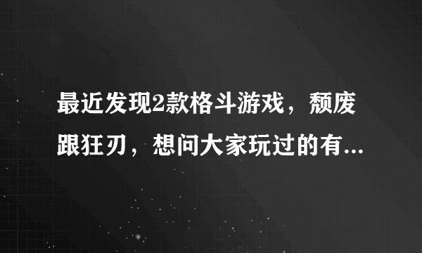 最近发现2款格斗游戏，颓废跟狂刃，想问大家玩过的有没有知道这2款谁更好玩？