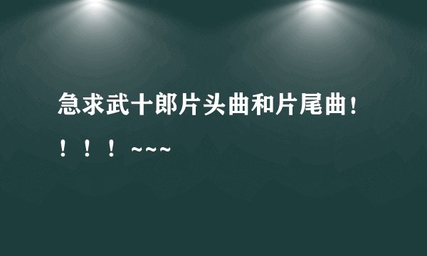 急求武十郎片头曲和片尾曲！！！！~~~