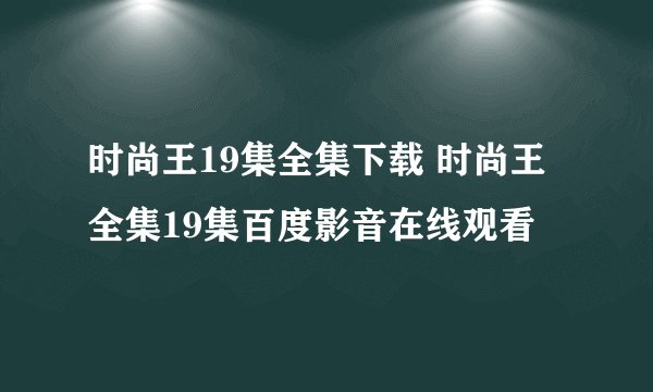 时尚王19集全集下载 时尚王全集19集百度影音在线观看