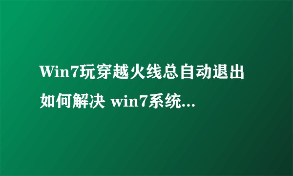 Win7玩穿越火线总自动退出如何解决 win7系统玩cf自动退出的解决方法