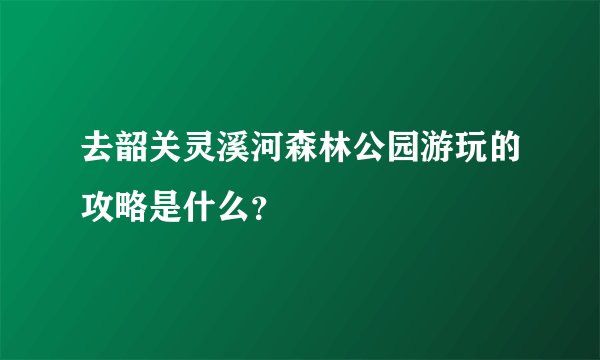 去韶关灵溪河森林公园游玩的攻略是什么?