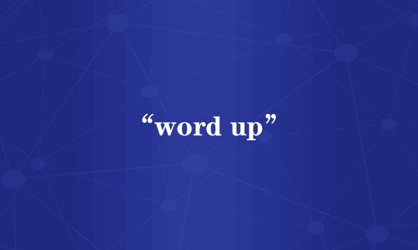 “word up”