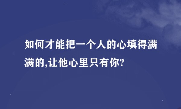 如何才能把一个人的心填得满满的,让他心里只有你?