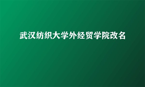 武汉纺织大学外经贸学院改名