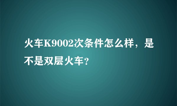 火车K9002次条件怎么样，是不是双层火车？