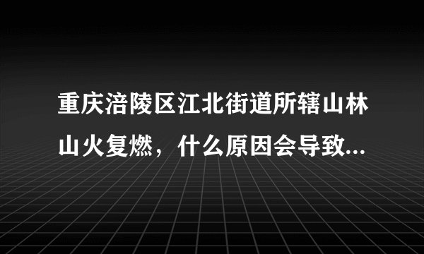 重庆涪陵区江北街道所辖山林山火复燃，什么原因会导致山火复燃？