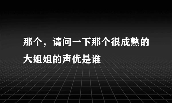 那个,请问一下那个很成熟的大姐姐的声优是谁