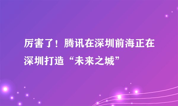 厉害了！腾讯在深圳前海正在深圳打造“未来之城”