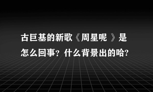 古巨基的新歌《周星呢 》是怎么回事？什么背景出的哈?