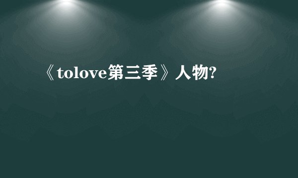 《tolove第三季》人物?