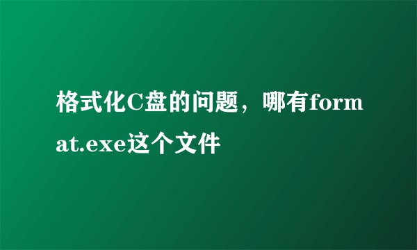 格式化C盘的问题，哪有format.exe这个文件