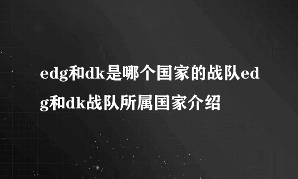 edg和dk是哪个国家的战队edg和dk战队所属国家介绍