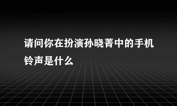 请问你在扮演孙晓菁中的手机铃声是什么